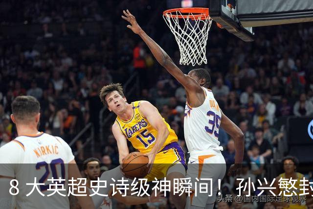 8 大英超史诗级神瞬间！孙兴慜封神时刻：欧洲防线顶得住吗？