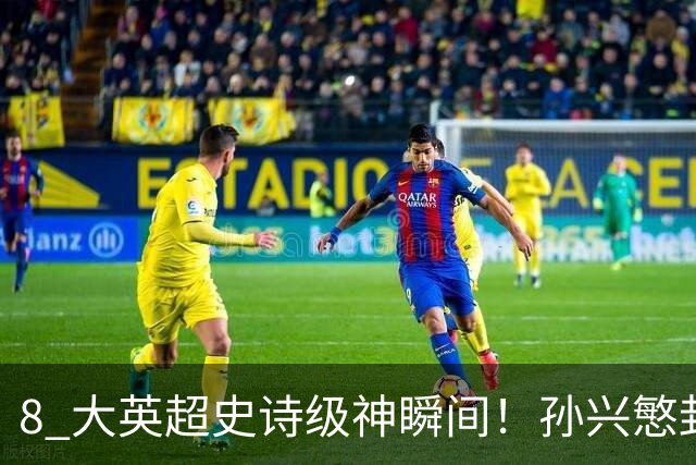 8 大英超史诗级神瞬间！孙兴慜封神时刻：欧洲防线顶得住吗？